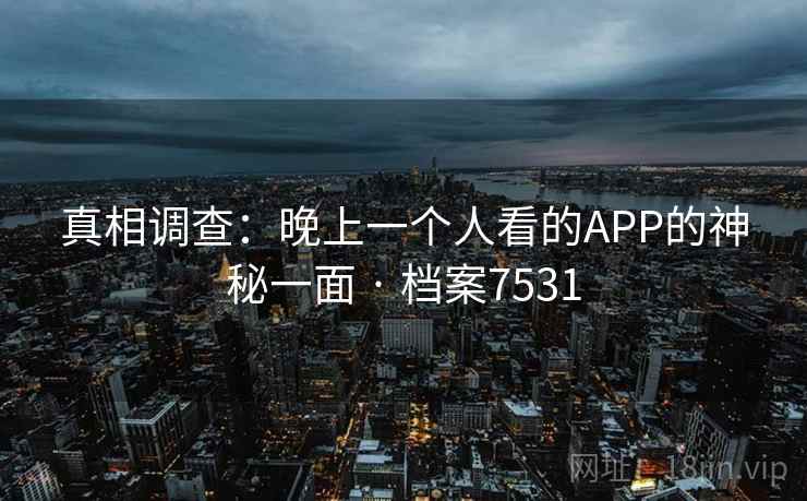 真相调查：晚上一个人看的APP的神秘一面 · 档案7531