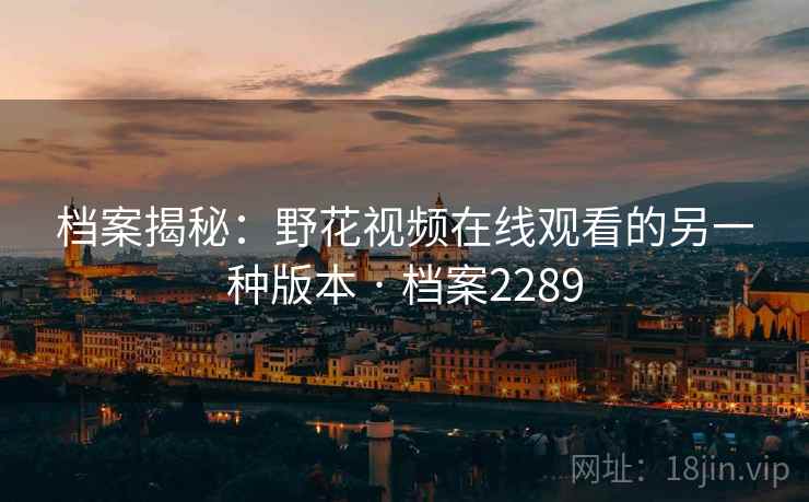 档案揭秘：野花视频在线观看的另一种版本 · 档案2289