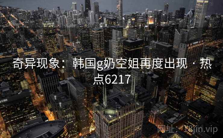 奇异现象：韩国g奶空姐再度出现 · 热点6217
