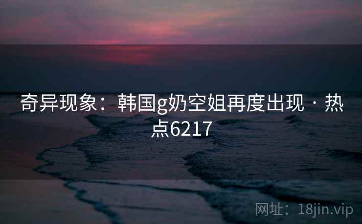 奇异现象：韩国g奶空姐再度出现 · 热点6217