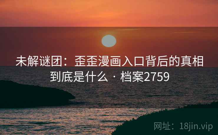 未解谜团：歪歪漫画入口背后的真相到底是什么 · 档案2759