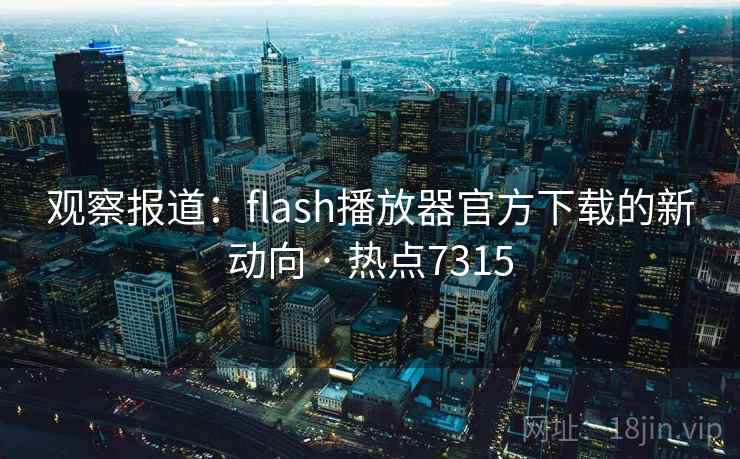 观察报道：flash播放器官方下载的新动向 · 热点7315