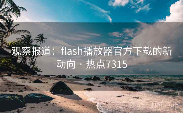 观察报道：flash播放器官方下载的新动向 · 热点7315