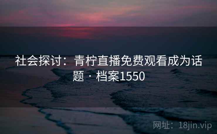 社会探讨：青柠直播免费观看成为话题 · 档案1550