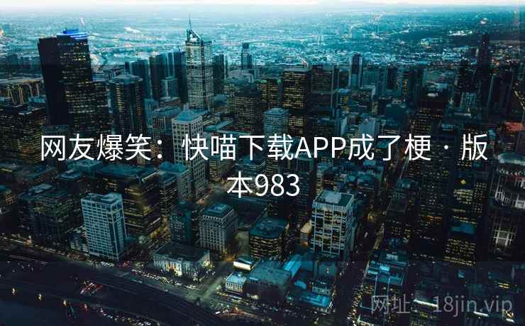 网友爆笑：快喵下载APP成了梗 · 版本983