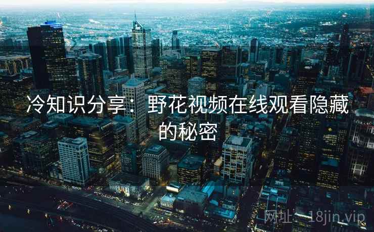 冷知识分享：野花视频在线观看隐藏的秘密