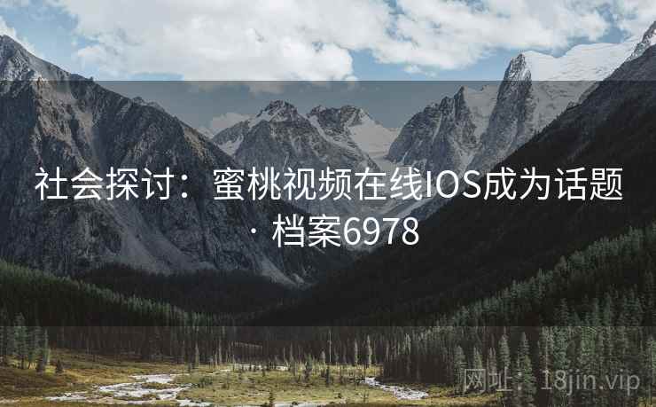社会探讨：蜜桃视频在线IOS成为话题 · 档案6978