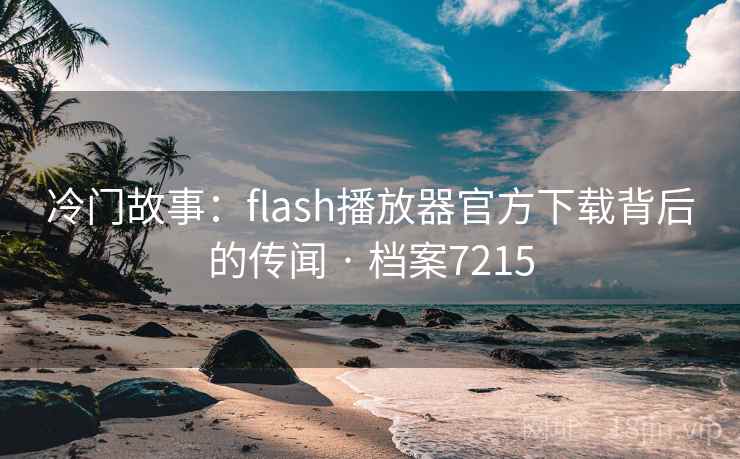 冷门故事：flash播放器官方下载背后的传闻 · 档案7215