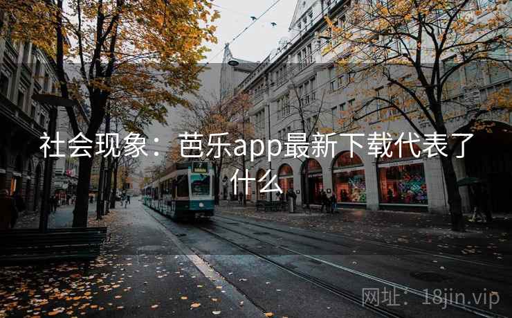 社会现象：芭乐app最新下载代表了什么