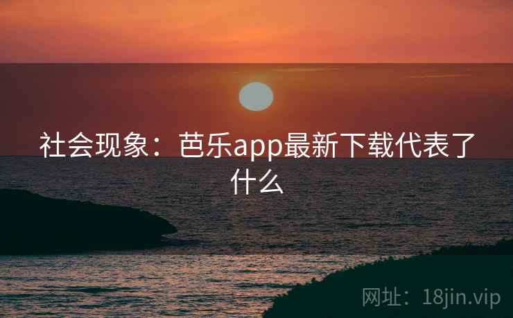 社会现象：芭乐app最新下载代表了什么