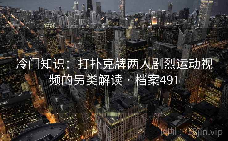 冷门知识：打扑克牌两人剧烈运动视频的另类解读 · 档案491