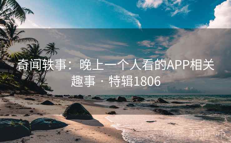 奇闻轶事：晚上一个人看的APP相关趣事 · 特辑1806