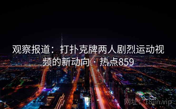观察报道：打扑克牌两人剧烈运动视频的新动向 · 热点859