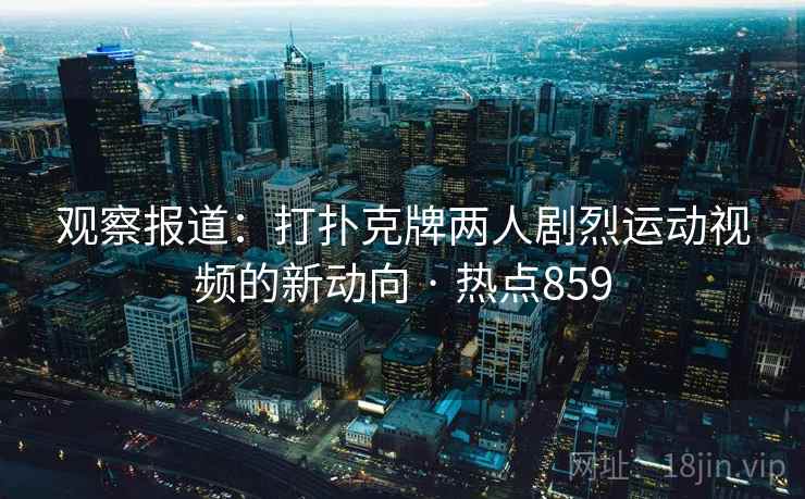 观察报道：打扑克牌两人剧烈运动视频的新动向 · 热点859