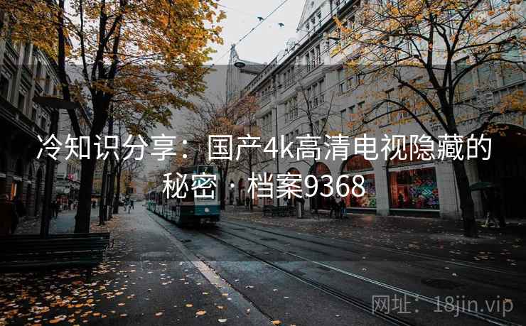 冷知识分享：国产4k高清电视隐藏的秘密 · 档案9368