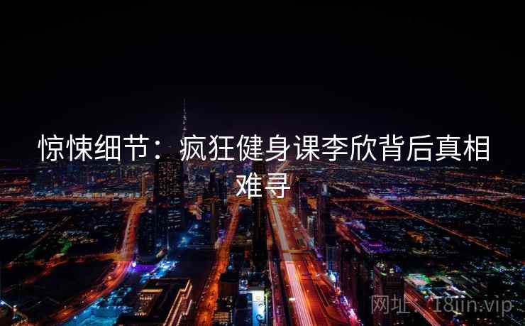 惊悚细节：疯狂健身课李欣背后真相难寻