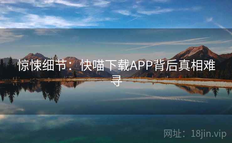 惊悚细节：快喵下载APP背后真相难寻