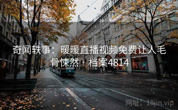 奇闻轶事：暖暖直播视频免费让人毛骨悚然 · 档案4814