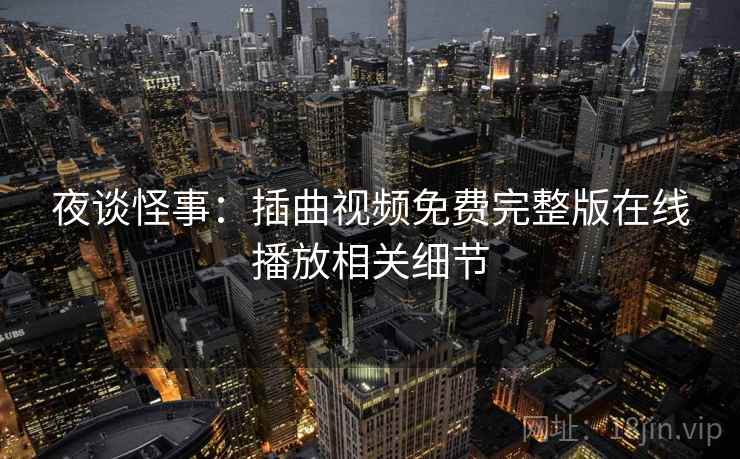 夜谈怪事：插曲视频免费完整版在线播放相关细节