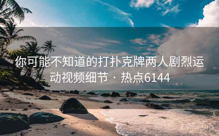 你可能不知道的打扑克牌两人剧烈运动视频细节 · 热点6144