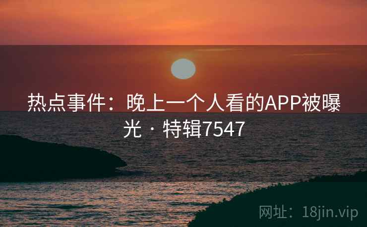 热点事件：晚上一个人看的APP被曝光 · 特辑7547