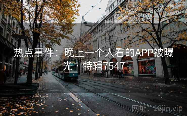 热点事件：晚上一个人看的APP被曝光 · 特辑7547