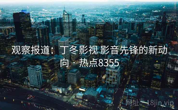 观察报道：丁冬影视 影音先锋的新动向 · 热点8355