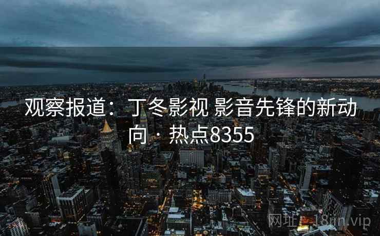 观察报道：丁冬影视 影音先锋的新动向 · 热点8355