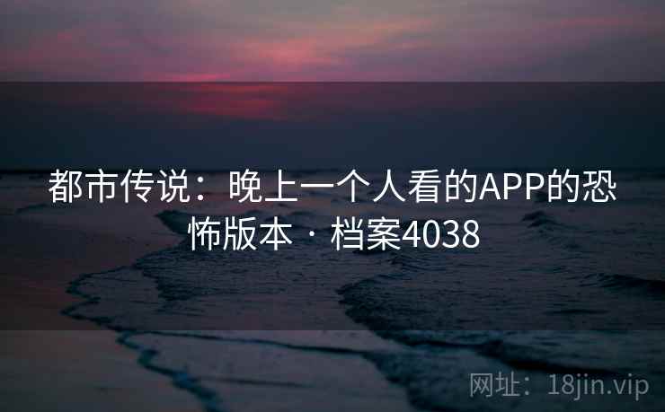 都市传说：晚上一个人看的APP的恐怖版本 · 档案4038