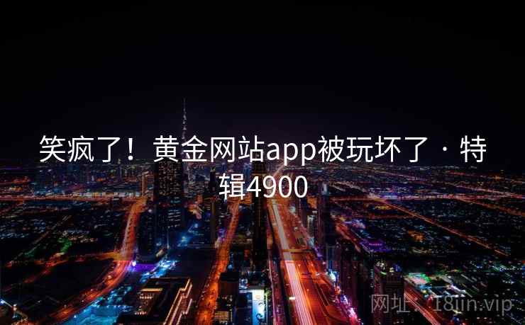 笑疯了！黄金网站app被玩坏了 · 特辑4900