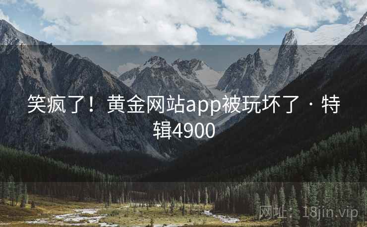 笑疯了！黄金网站app被玩坏了 · 特辑4900