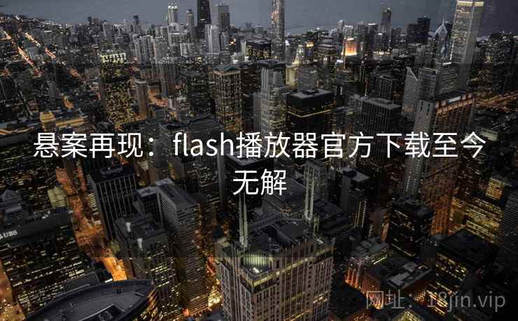 悬案再现：flash播放器官方下载至今无解
