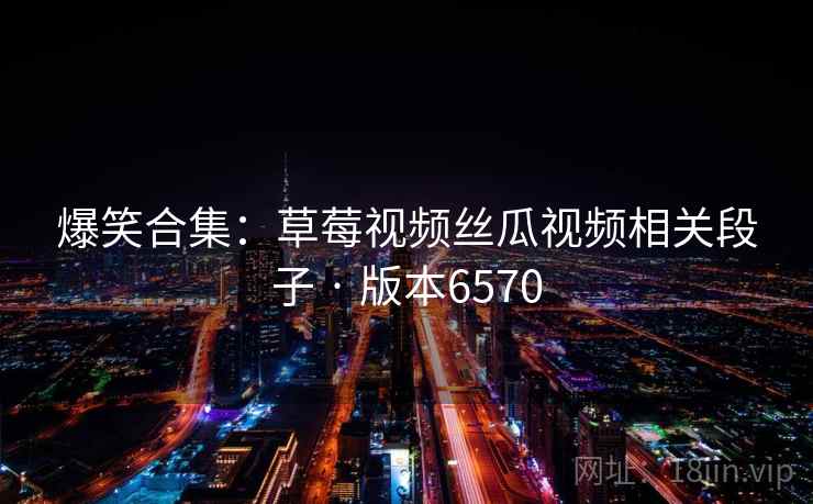 爆笑合集：草莓视频丝瓜视频相关段子 · 版本6570