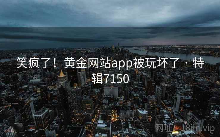 笑疯了！黄金网站app被玩坏了 · 特辑7150